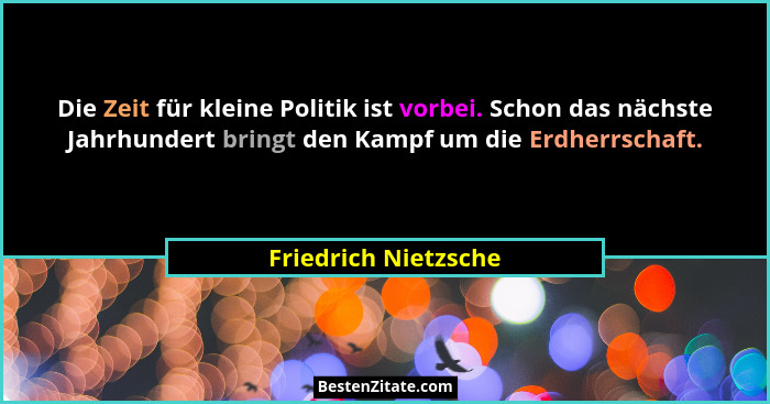 Die Zeit für kleine Politik ist vorbei. Schon das nächste Jahrhundert bringt den Kampf um die Erdherrschaft.... - Friedrich Nietzsche