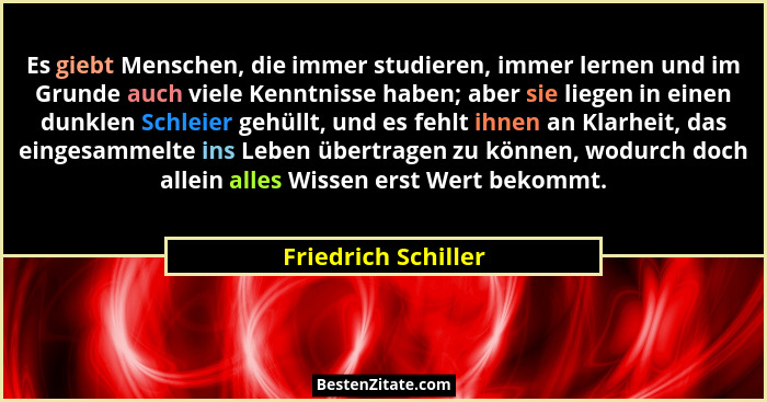 Es giebt Menschen, die immer studieren, immer lernen und im Grunde auch viele Kenntnisse haben; aber sie liegen in einen dunklen... - Friedrich Schiller