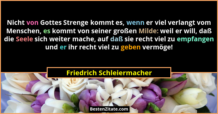 Nicht von Gottes Strenge kommt es, wenn er viel verlangt vom Menschen, es kommt von seiner großen Milde: weil er will, daß... - Friedrich Schleiermacher