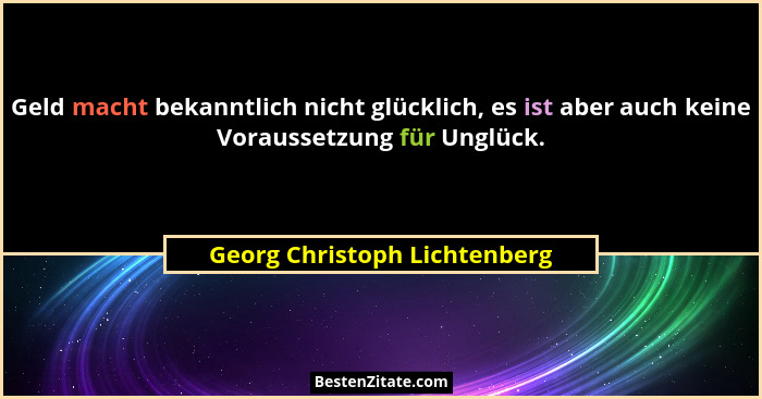 Geld macht bekanntlich nicht glücklich, es ist aber auch keine Voraussetzung für Unglück.... - Georg Christoph Lichtenberg