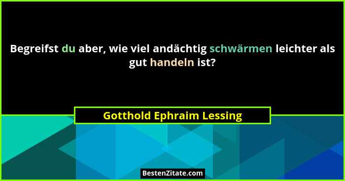 Begreifst du aber, wie viel andächtig schwärmen leichter als gut handeln ist?... - Gotthold Ephraim Lessing