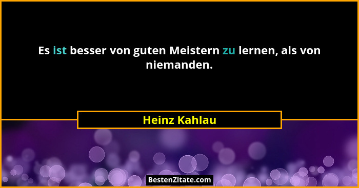 Es ist besser von guten Meistern zu lernen, als von niemanden.... - Heinz Kahlau