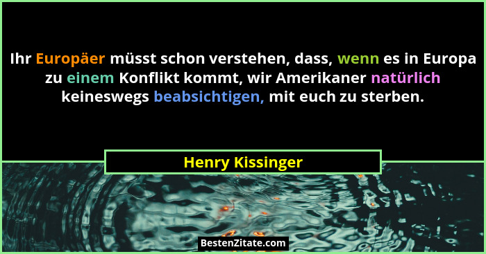 Ihr Europäer müsst schon verstehen, dass, wenn es in Europa zu einem Konflikt kommt, wir Amerikaner natürlich keineswegs beabsichtig... - Henry Kissinger