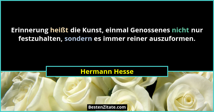 Erinnerung heißt die Kunst, einmal Genossenes nicht nur festzuhalten, sondern es immer reiner auszuformen.... - Hermann Hesse
