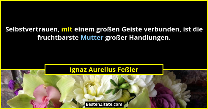 Selbstvertrauen, mit einem großen Geiste verbunden, ist die fruchtbarste Mutter großer Handlungen.... - Ignaz Aurelius Feßler