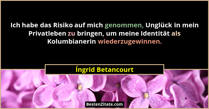 Ich habe das Risiko auf mich genommen, Unglück in mein Privatleben zu bringen, um meine Identität als Kolumbianerin wiederzugewinn... - Íngrid Betancourt