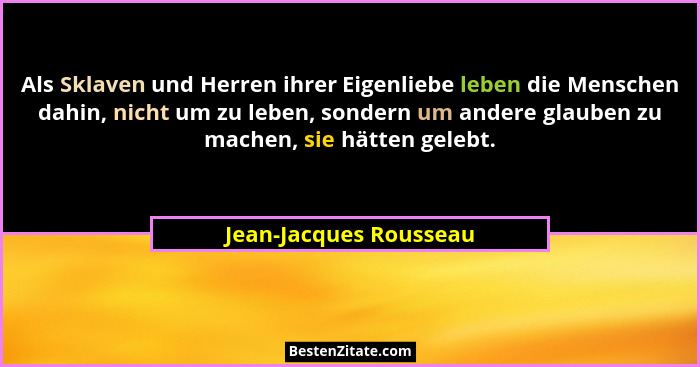 Als Sklaven und Herren ihrer Eigenliebe leben die Menschen dahin, nicht um zu leben, sondern um andere glauben zu machen, sie... - Jean-Jacques Rousseau