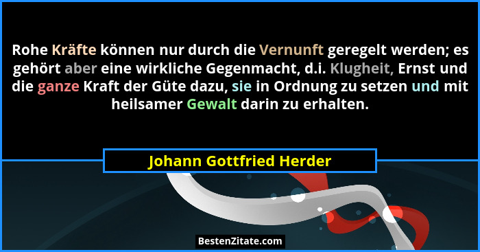 Rohe Kräfte können nur durch die Vernunft geregelt werden; es gehört aber eine wirkliche Gegenmacht, d.i. Klugheit, Ernst un... - Johann Gottfried Herder