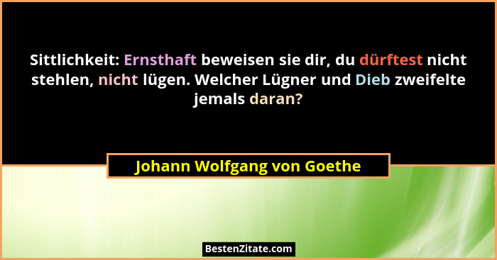 Sittlichkeit: Ernsthaft beweisen sie dir, du dürftest nicht stehlen, nicht lügen. Welcher Lügner und Dieb zweifelte jemal... - Johann Wolfgang von Goethe