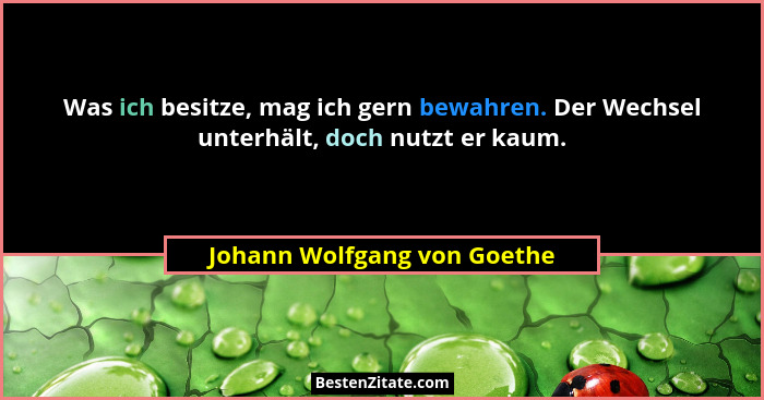 Was ich besitze, mag ich gern bewahren. Der Wechsel unterhält, doch nutzt er kaum.... - Johann Wolfgang von Goethe