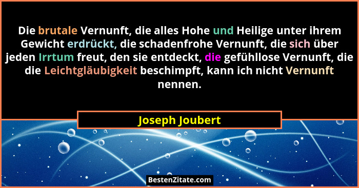 Die brutale Vernunft, die alles Hohe und Heilige unter ihrem Gewicht erdrückt, die schadenfrohe Vernunft, die sich über jeden Irrtum... - Joseph Joubert