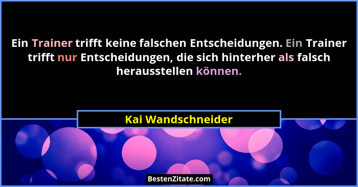 Ein Trainer trifft keine falschen Entscheidungen. Ein Trainer trifft nur Entscheidungen, die sich hinterher als falsch herausstell... - Kai Wandschneider
