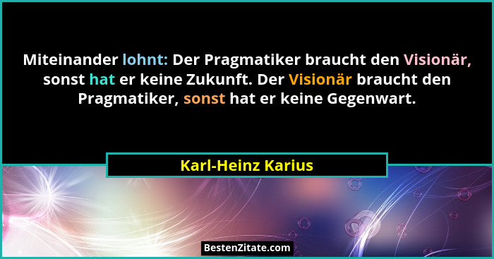 Miteinander lohnt: Der Pragmatiker braucht den Visionär, sonst hat er keine Zukunft. Der Visionär braucht den Pragmatiker, sonst h... - Karl-Heinz Karius