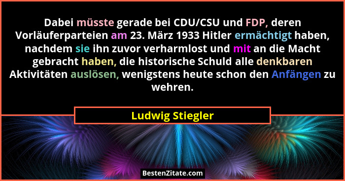 Dabei müsste gerade bei CDU/CSU und FDP, deren Vorläuferparteien am 23. März 1933 Hitler ermächtigt haben, nachdem sie ihn zuvor ver... - Ludwig Stiegler