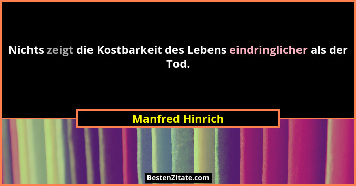 Nichts zeigt die Kostbarkeit des Lebens eindringlicher als der Tod.... - Manfred Hinrich