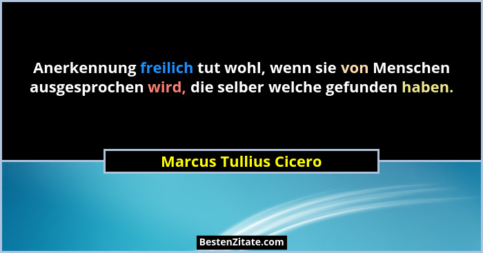 Anerkennung freilich tut wohl, wenn sie von Menschen ausgesprochen wird, die selber welche gefunden haben.... - Marcus Tullius Cicero
