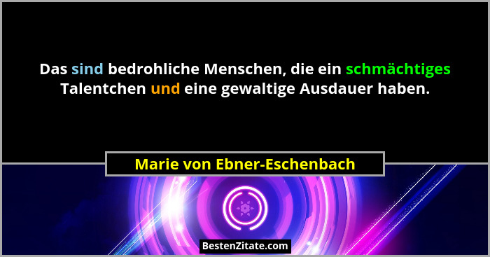 Das sind bedrohliche Menschen, die ein schmächtiges Talentchen und eine gewaltige Ausdauer haben.... - Marie von Ebner-Eschenbach
