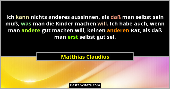 Ich kann nichts anderes aussinnen, als daß man selbst sein muß, was man die Kinder machen will. Ich habe auch, wenn man andere gut... - Matthias Claudius