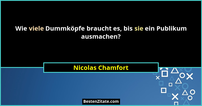 Wie viele Dummköpfe braucht es, bis sie ein Publikum ausmachen?... - Nicolas Chamfort