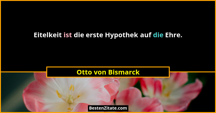 Eitelkeit ist die erste Hypothek auf die Ehre.... - Otto von Bismarck