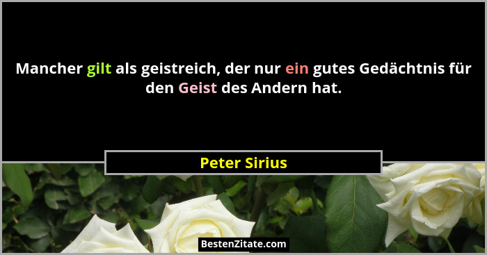 Mancher gilt als geistreich, der nur ein gutes Gedächtnis für den Geist des Andern hat.... - Peter Sirius