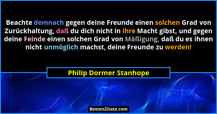 Beachte demnach gegen deine Freunde einen solchen Grad von Zurückhaltung, daß du dich nicht in ihre Macht gibst, und gegen de... - Philip Dormer Stanhope