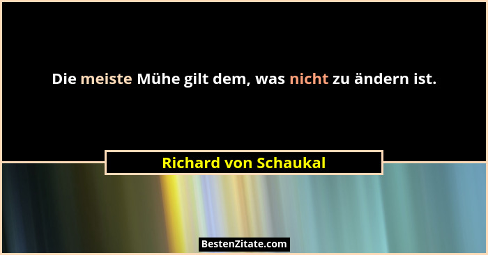 Die meiste Mühe gilt dem, was nicht zu ändern ist.... - Richard von Schaukal