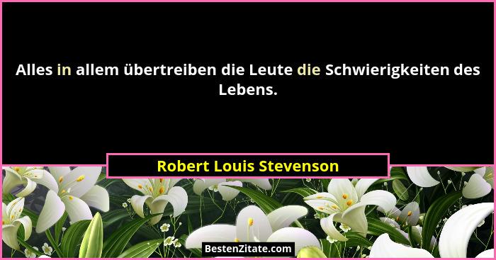 Alles in allem übertreiben die Leute die Schwierigkeiten des Lebens.... - Robert Louis Stevenson