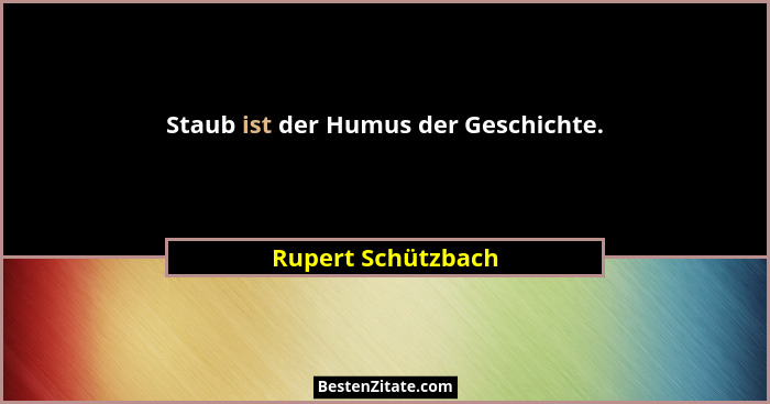 Staub ist der Humus der Geschichte.... - Rupert Schützbach