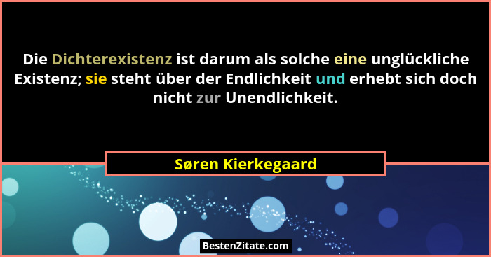 Die Dichterexistenz ist darum als solche eine unglückliche Existenz; sie steht über der Endlichkeit und erhebt sich doch nicht zur... - Søren Kierkegaard