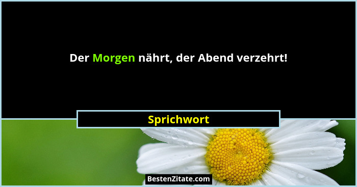 Der Morgen nährt, der Abend verzehrt!... - Sprichwort