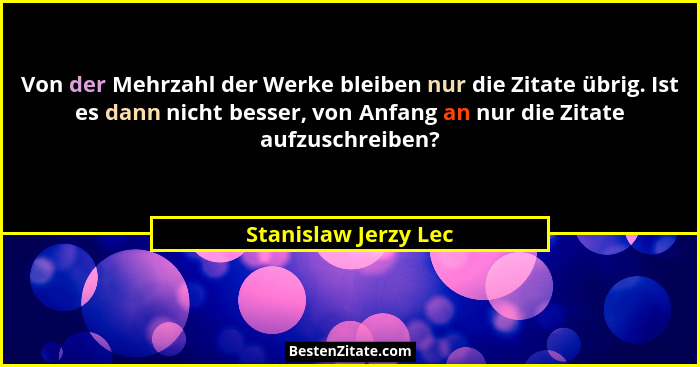 Von der Mehrzahl der Werke bleiben nur die Zitate übrig. Ist es dann nicht besser, von Anfang an nur die Zitate aufzuschreiben?... - Stanislaw Jerzy Lec