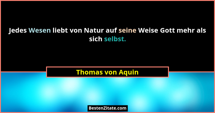 Jedes Wesen liebt von Natur auf seine Weise Gott mehr als sich selbst.... - Thomas von Aquin