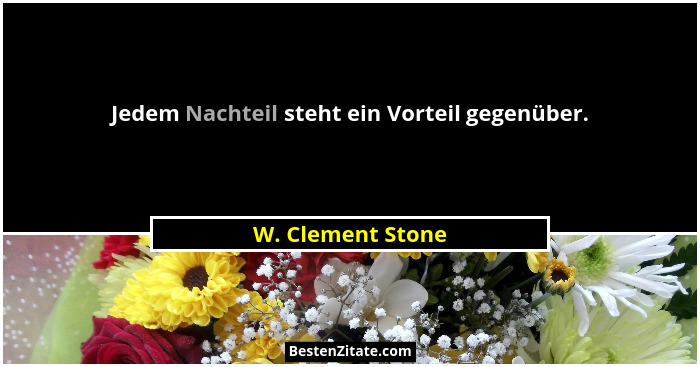 Jedem Nachteil steht ein Vorteil gegenüber.... - W. Clement Stone