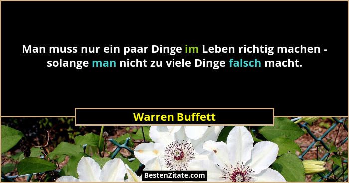 Man muss nur ein paar Dinge im Leben richtig machen - solange man nicht zu viele Dinge falsch macht.... - Warren Buffett