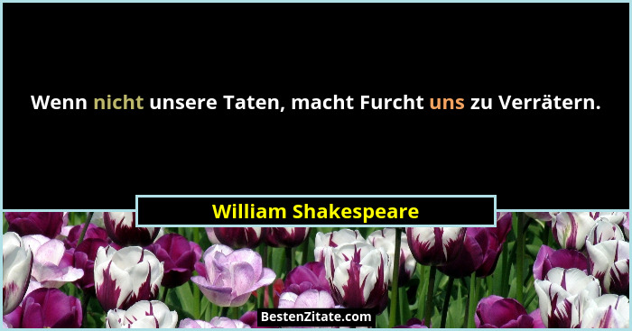 Wenn nicht unsere Taten, macht Furcht uns zu Verrätern.... - William Shakespeare
