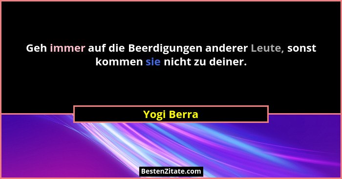 Geh immer auf die Beerdigungen anderer Leute, sonst kommen sie nicht zu deiner.... - Yogi Berra