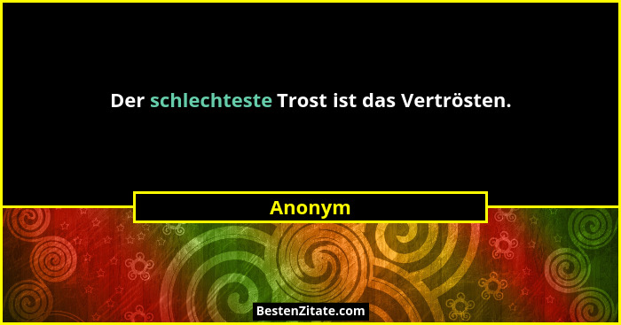 Der schlechteste Trost ist das Vertrösten.... - Anonym