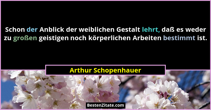 Schon der Anblick der weiblichen Gestalt lehrt, daß es weder zu großen geistigen noch körperlichen Arbeiten bestimmt ist.... - Arthur Schopenhauer