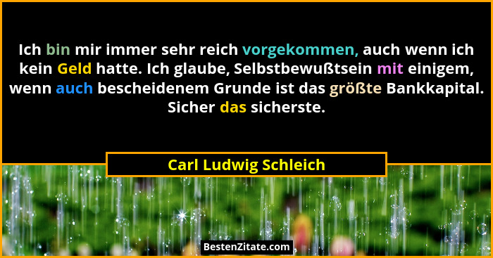 Ich bin mir immer sehr reich vorgekommen, auch wenn ich kein Geld hatte. Ich glaube, Selbstbewußtsein mit einigem, wenn auch be... - Carl Ludwig Schleich