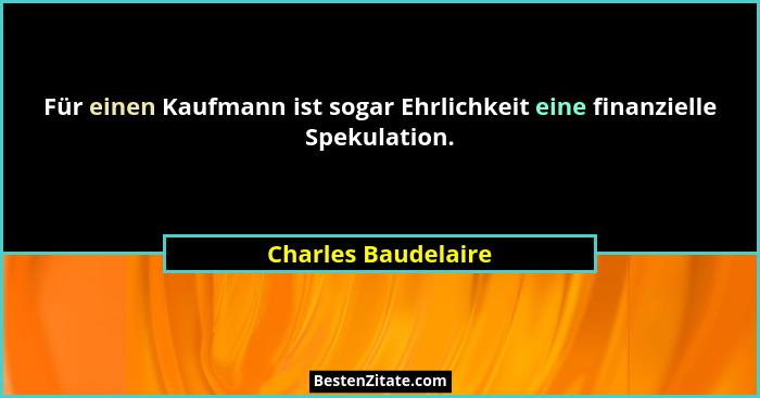 Für einen Kaufmann ist sogar Ehrlichkeit eine finanzielle Spekulation.... - Charles Baudelaire