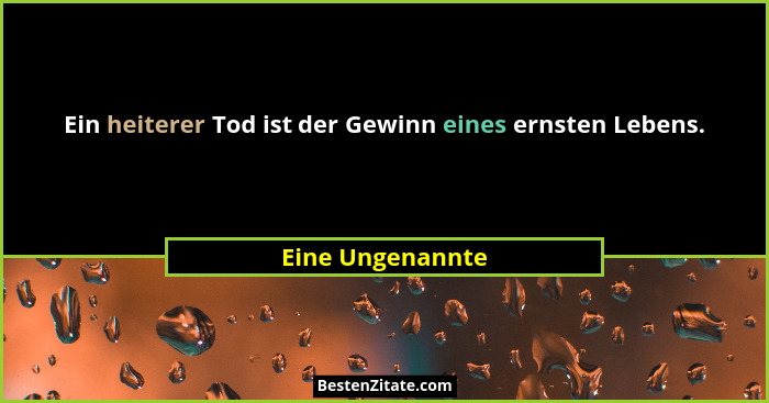 Ein heiterer Tod ist der Gewinn eines ernsten Lebens.... - Eine Ungenannte
