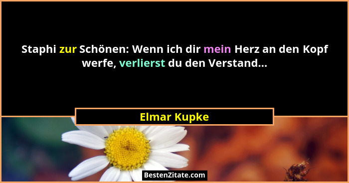 Staphi zur Schönen: Wenn ich dir mein Herz an den Kopf werfe, verlierst du den Verstand...... - Elmar Kupke