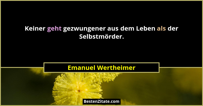 Keiner geht gezwungener aus dem Leben als der Selbstmörder.... - Emanuel Wertheimer