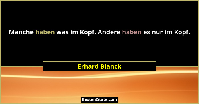 Manche haben was im Kopf. Andere haben es nur im Kopf.... - Erhard Blanck