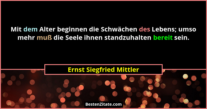 Mit dem Alter beginnen die Schwächen des Lebens; umso mehr muß die Seele ihnen standzuhalten bereit sein.... - Ernst Siegfried Mittler