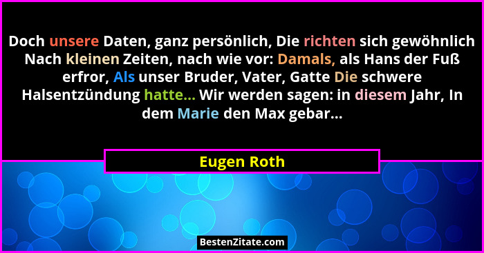 Doch unsere Daten, ganz persönlich, Die richten sich gewöhnlich Nach kleinen Zeiten, nach wie vor: Damals, als Hans der Fuß erfror, Als u... - Eugen Roth