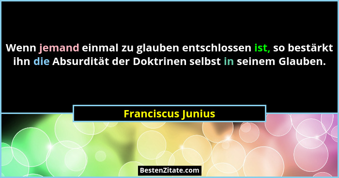 Wenn jemand einmal zu glauben entschlossen ist, so bestärkt ihn die Absurdität der Doktrinen selbst in seinem Glauben.... - Franciscus Junius