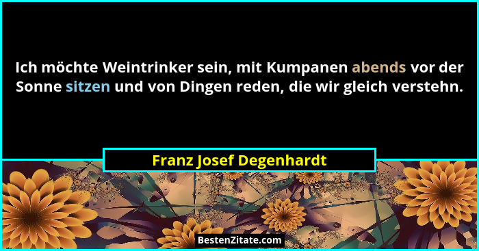 Ich möchte Weintrinker sein, mit Kumpanen abends vor der Sonne sitzen und von Dingen reden, die wir gleich verstehn.... - Franz Josef Degenhardt