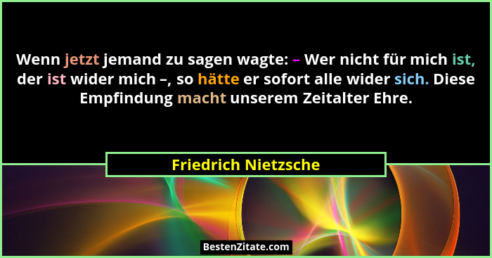 Wenn jetzt jemand zu sagen wagte: – Wer nicht für mich ist, der ist wider mich –, so hätte er sofort alle wider sich. Diese Empf... - Friedrich Nietzsche